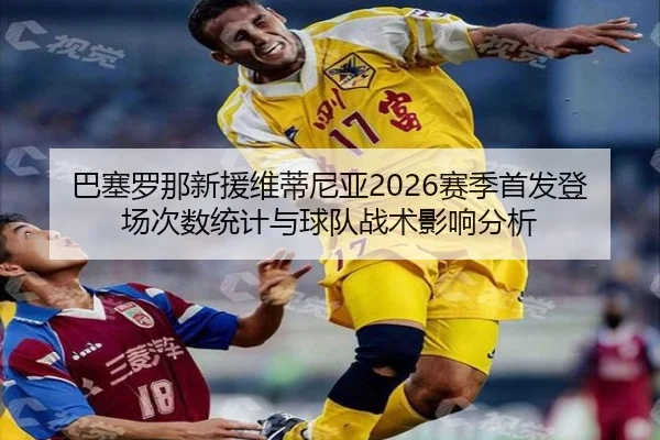 巴塞罗那新援维蒂尼亚2026赛季首发登场次数统计与球队战术影响分析