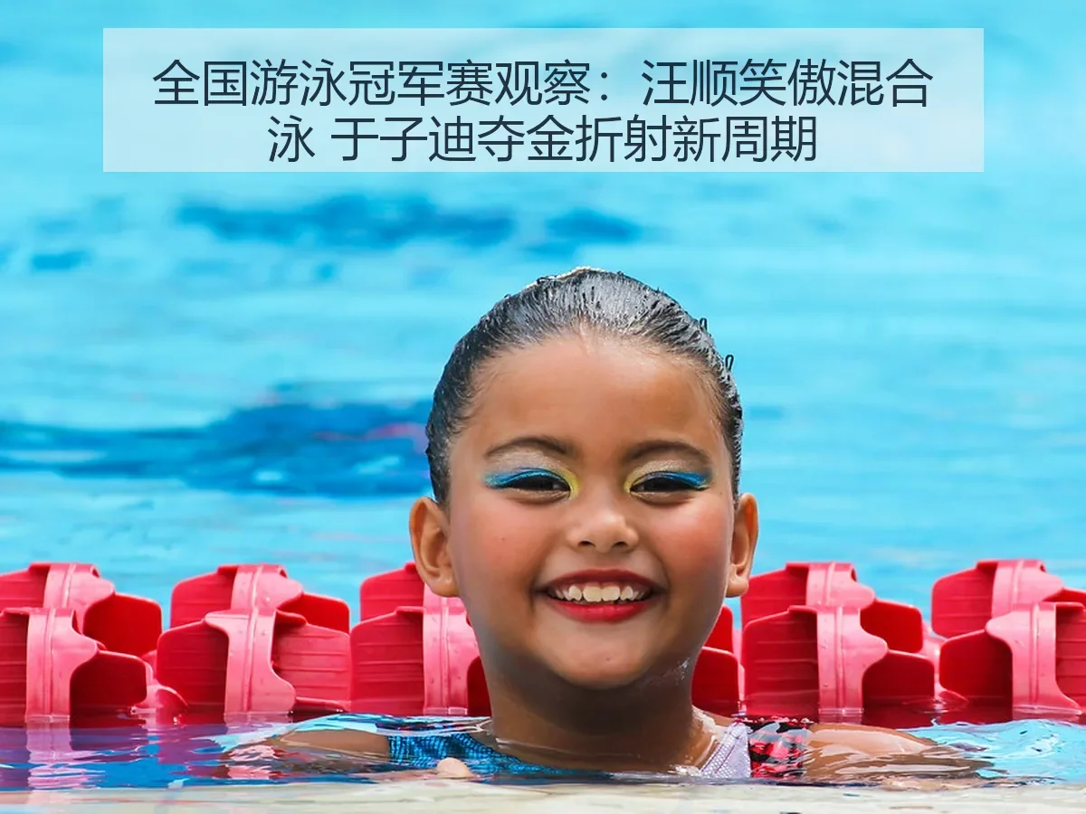 全国游泳冠军赛观察:汪顺笑傲混合泳 于子迪夺金折射新周期